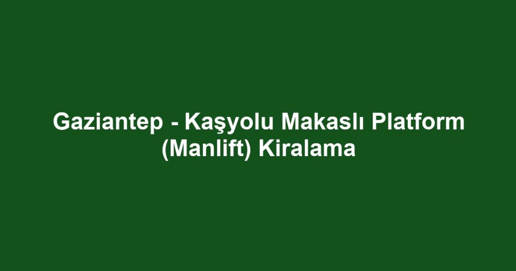 Gaziantep - Kaşyolu Makaslı Platform (Manlift) Kiralama