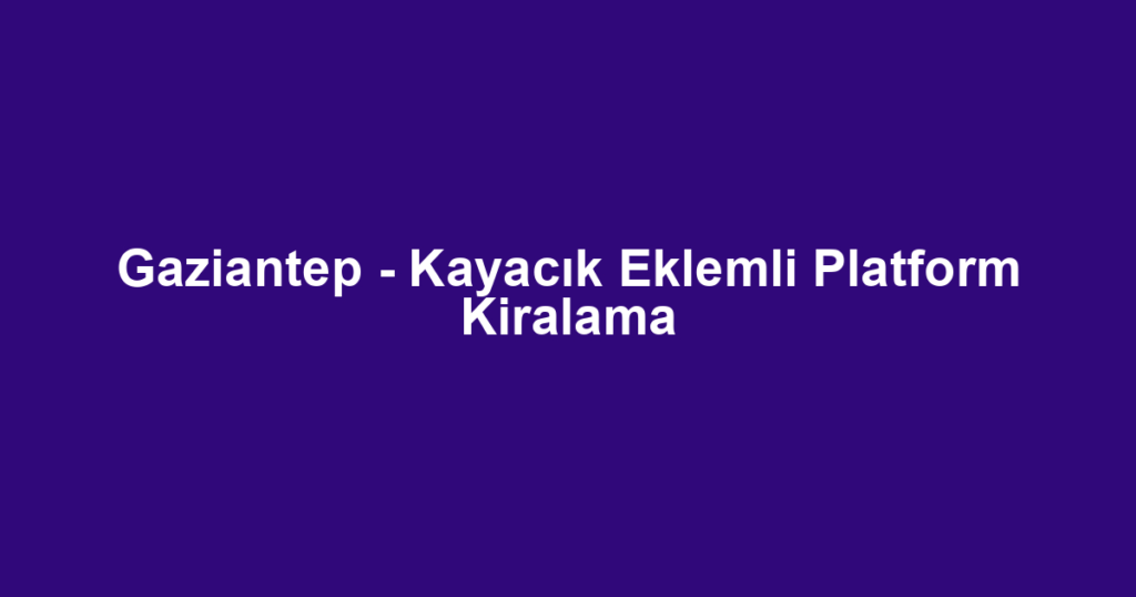 Gaziantep - Kayacık Eklemli Platform Kiralama