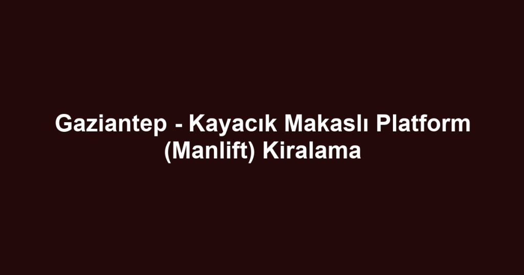 Gaziantep - Kayacık Makaslı Platform (Manlift) Kiralama