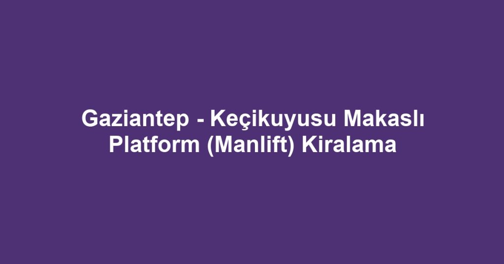 Gaziantep - Keçikuyusu Makaslı Platform (Manlift) Kiralama