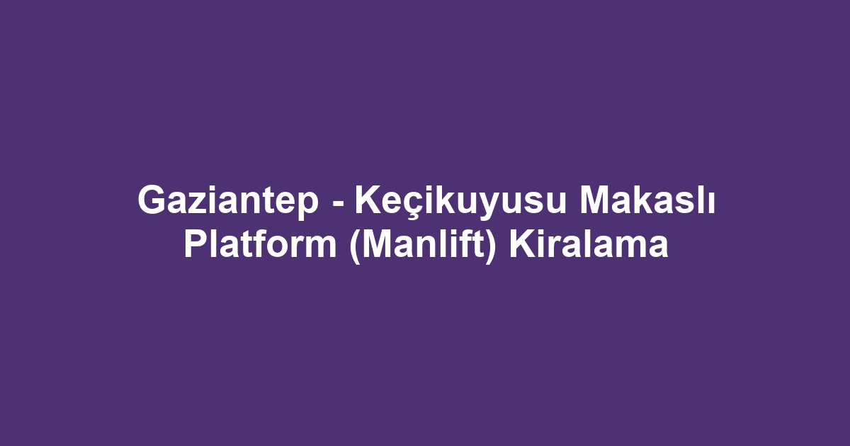 Gaziantep - Keçikuyusu Makaslı Platform (Manlift) Kiralama