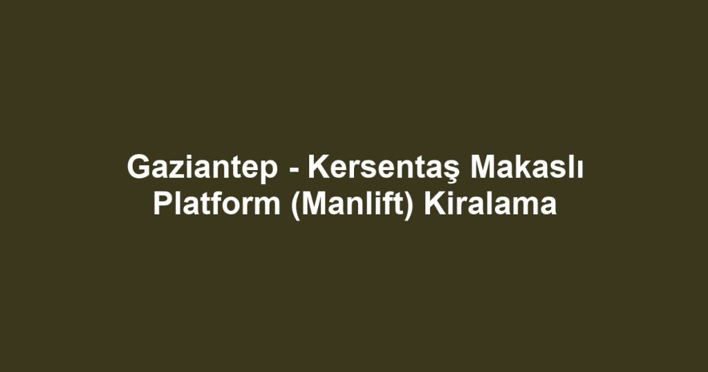 Gaziantep - Kersentaş Makaslı Platform (Manlift) Kiralama