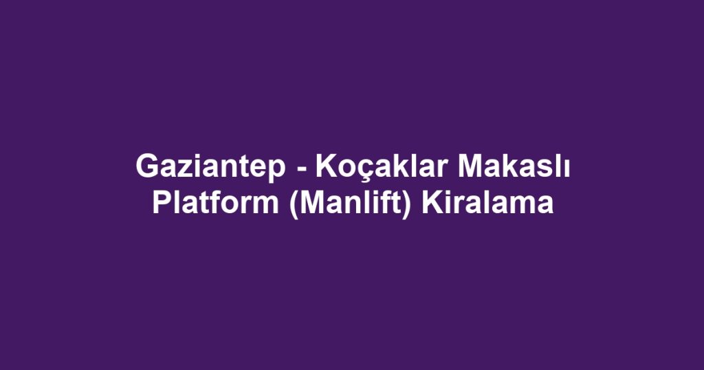 Gaziantep - Koçaklar Makaslı Platform (Manlift) Kiralama