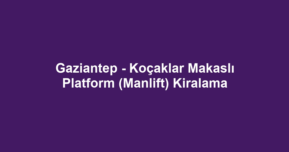 Gaziantep - Koçaklar Makaslı Platform (Manlift) Kiralama