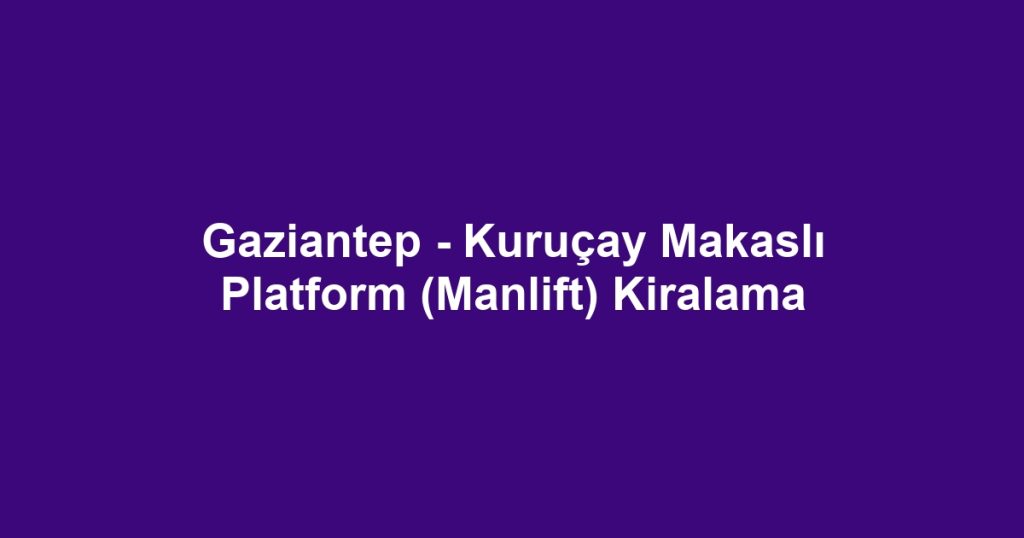 Gaziantep - Kuruçay Makaslı Platform (Manlift) Kiralama