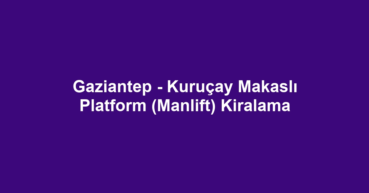 Gaziantep - Kuruçay Makaslı Platform (Manlift) Kiralama