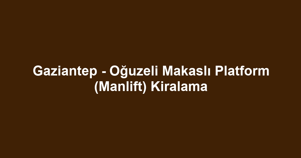 Gaziantep - Oğuzeli Makaslı Platform (Manlift) Kiralama