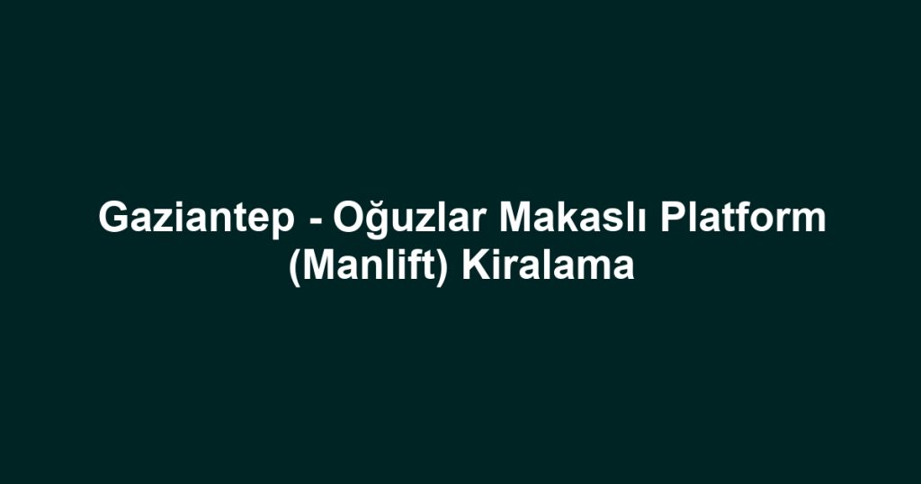 Gaziantep - Oğuzlar Makaslı Platform (Manlift) Kiralama