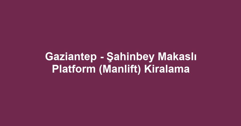 Gaziantep - Şahinbey Makaslı Platform (Manlift) Kiralama