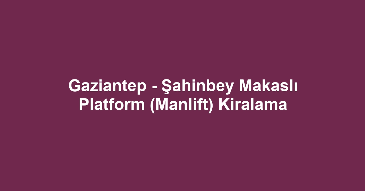 Gaziantep - Şahinbey Makaslı Platform (Manlift) Kiralama