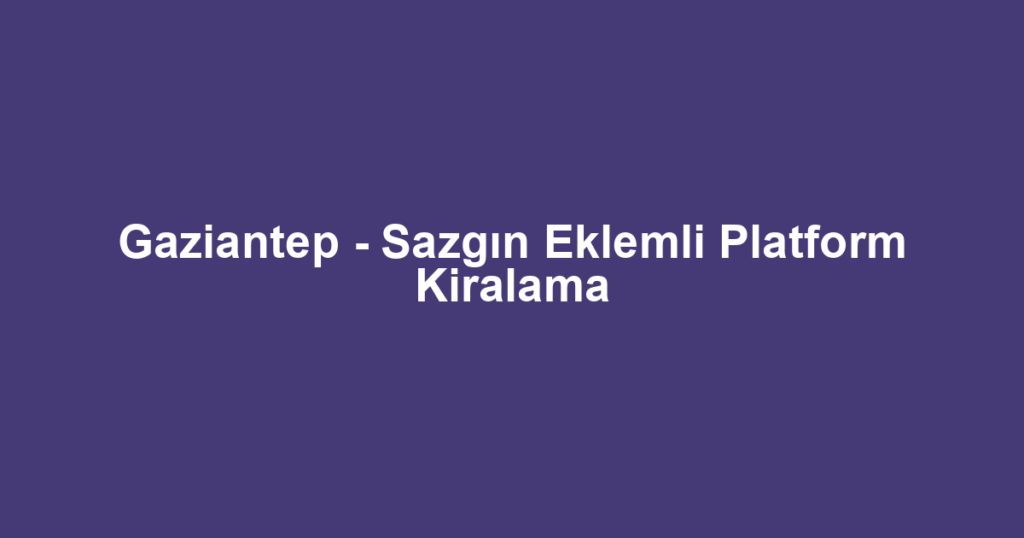 Gaziantep - Sazgın Eklemli Platform Kiralama