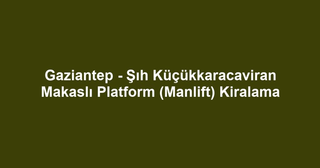Gaziantep - Şıh Küçükkaracaviran Makaslı Platform (Manlift) Kiralama