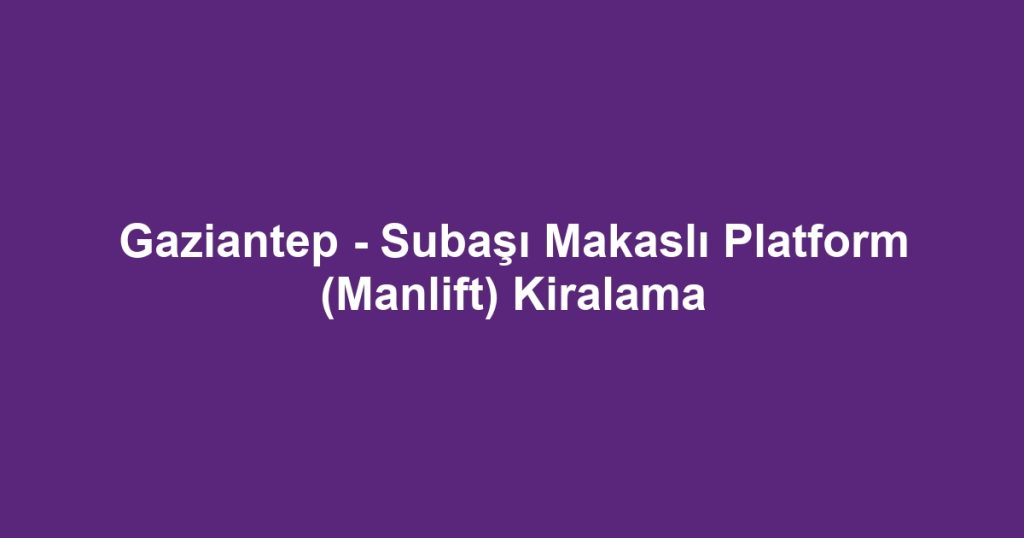 Gaziantep - Subaşı Makaslı Platform (Manlift) Kiralama