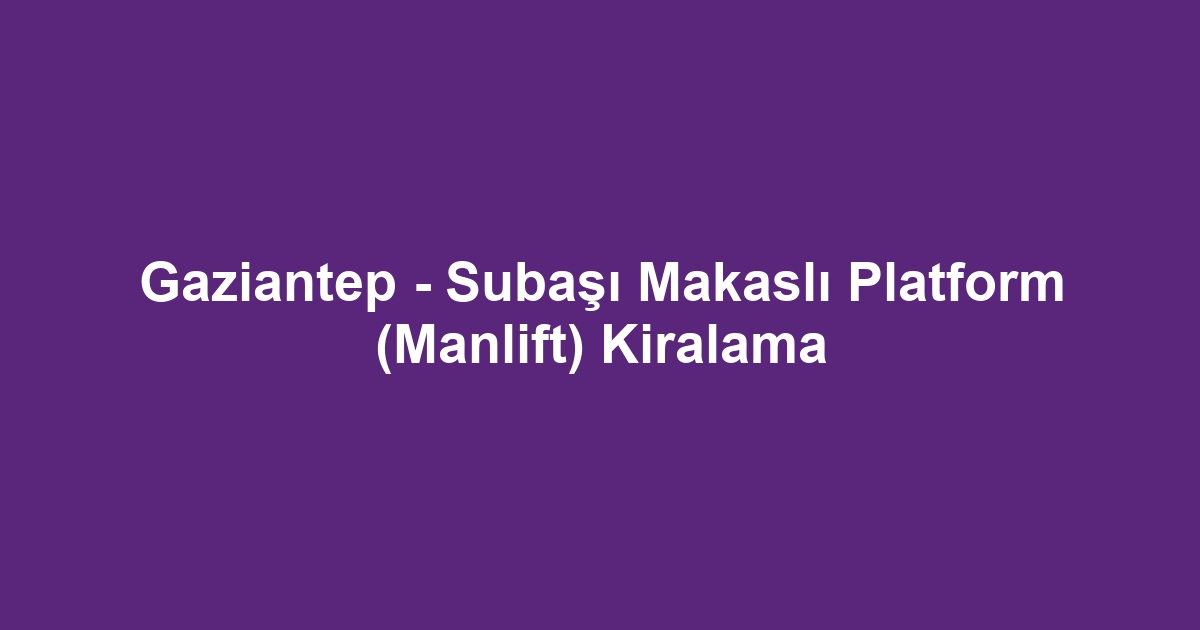 Gaziantep - Subaşı Makaslı Platform (Manlift) Kiralama