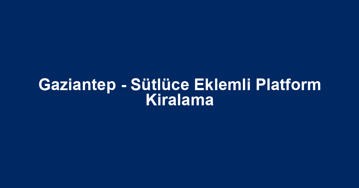 Gaziantep - Sütlüce Eklemli Platform Kiralama