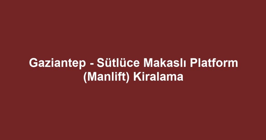 Gaziantep - Sütlüce Makaslı Platform (Manlift) Kiralama