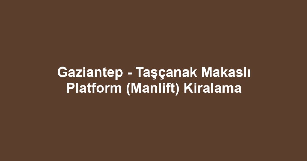 Gaziantep - Taşçanak Makaslı Platform (Manlift) Kiralama