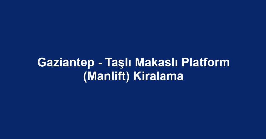 Gaziantep - Taşlı Makaslı Platform (Manlift) Kiralama