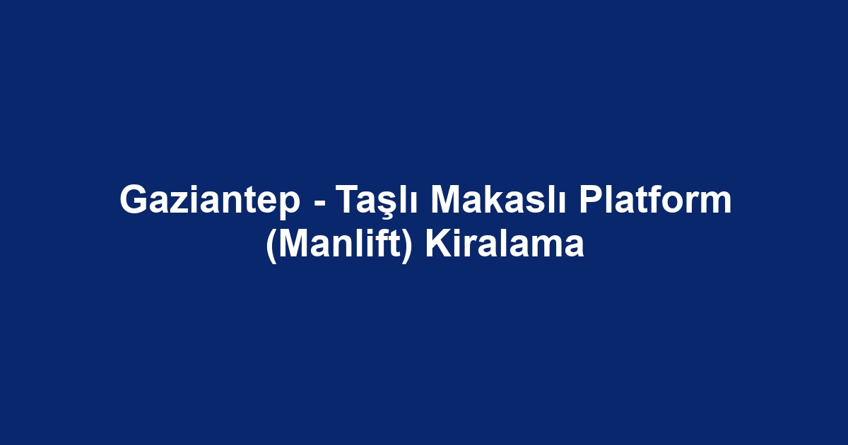 Gaziantep - Taşlı Makaslı Platform (Manlift) Kiralama