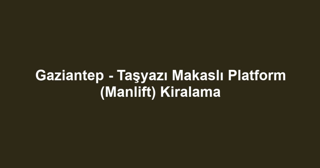 Gaziantep - Taşyazı Makaslı Platform (Manlift) Kiralama
