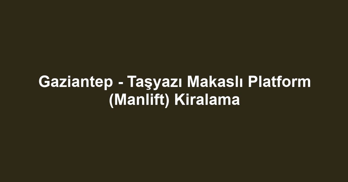 Gaziantep - Taşyazı Makaslı Platform (Manlift) Kiralama