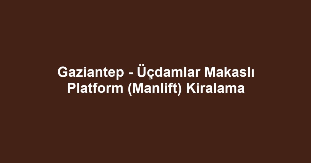 Gaziantep - Üçdamlar Makaslı Platform (Manlift) Kiralama