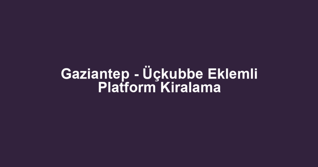 Gaziantep - Üçkubbe Eklemli Platform Kiralama