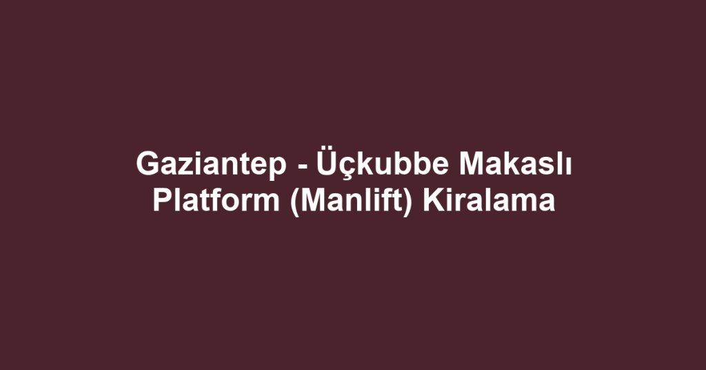 Gaziantep - Üçkubbe Makaslı Platform (Manlift) Kiralama