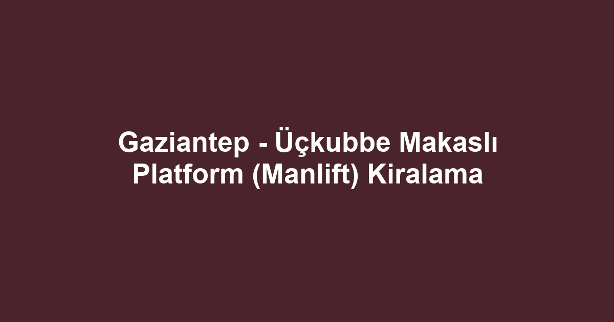 Gaziantep - Üçkubbe Makaslı Platform (Manlift) Kiralama