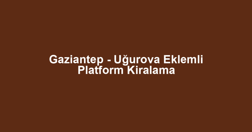 Gaziantep - Uğurova Eklemli Platform Kiralama