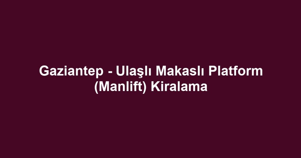 Gaziantep - Ulaşlı Makaslı Platform (Manlift) Kiralama