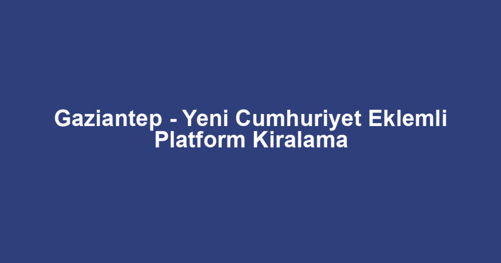 Gaziantep - Yeni Cumhuriyet Eklemli Platform Kiralama