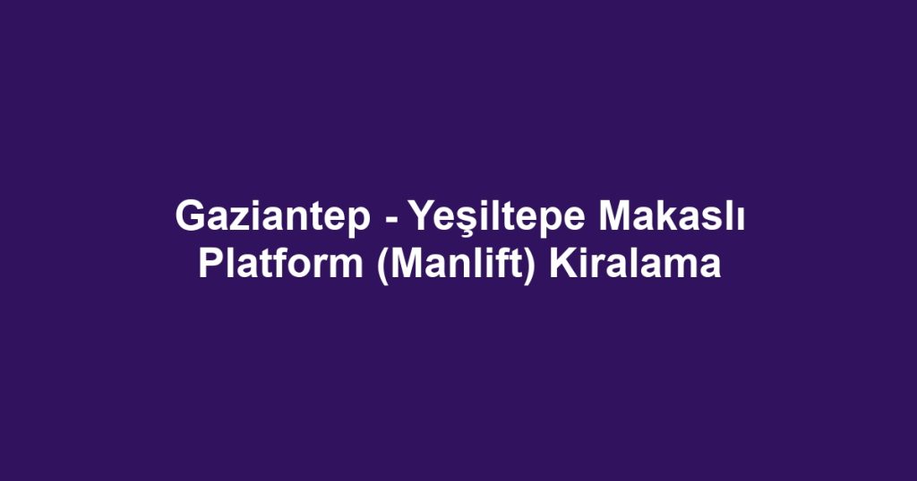 Gaziantep - Yeşiltepe Makaslı Platform (Manlift) Kiralama