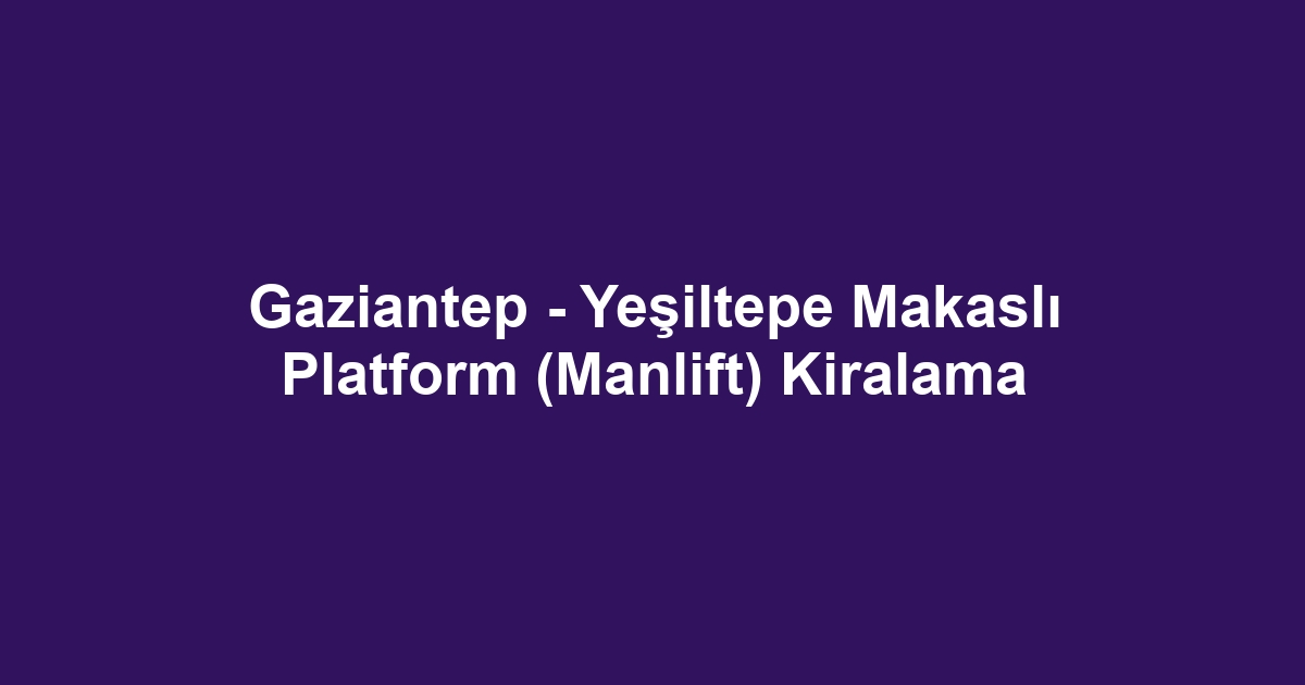 Gaziantep - Yeşiltepe Makaslı Platform (Manlift) Kiralama