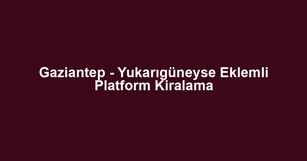Gaziantep - Yukarıgüneyse Eklemli Platform Kiralama
