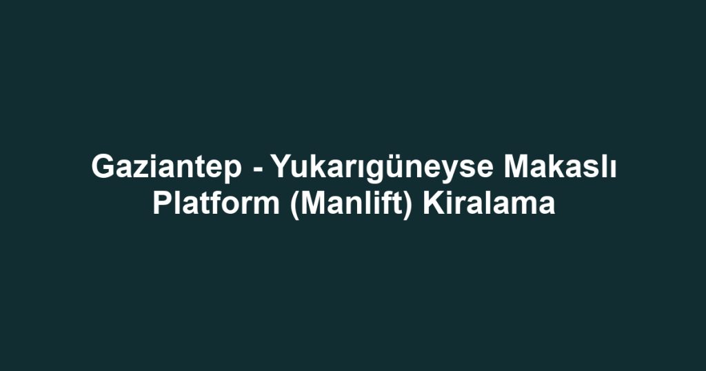Gaziantep - Yukarıgüneyse Makaslı Platform (Manlift) Kiralama