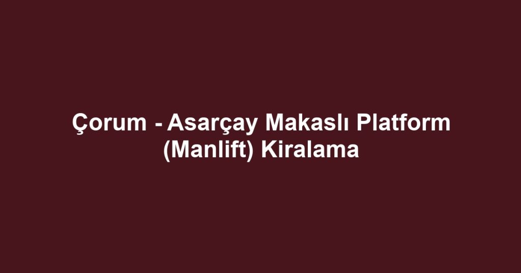 Çorum - Asarçay Makaslı Platform (Manlift) Kiralama