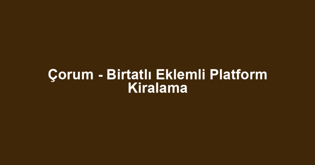 Çorum - Birtatlı Eklemli Platform Kiralama