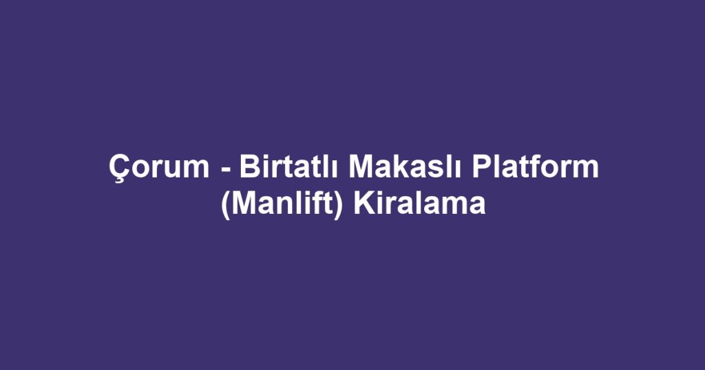 Çorum - Birtatlı Makaslı Platform (Manlift) Kiralama