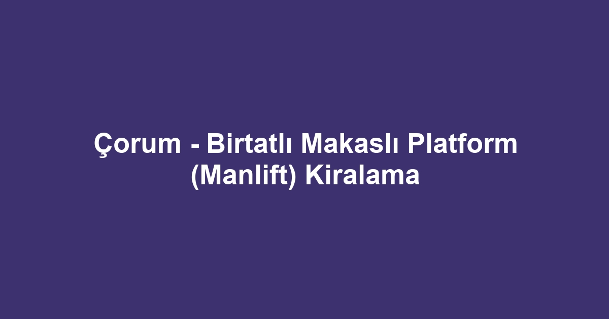 Çorum - Birtatlı Makaslı Platform (Manlift) Kiralama