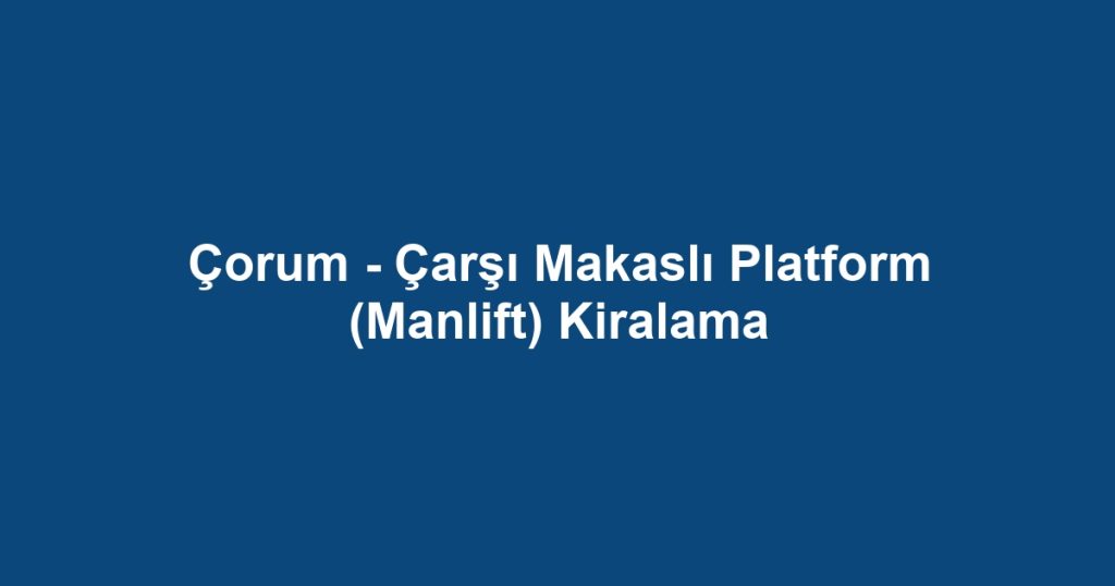 Çorum - Çarşı Makaslı Platform (Manlift) Kiralama