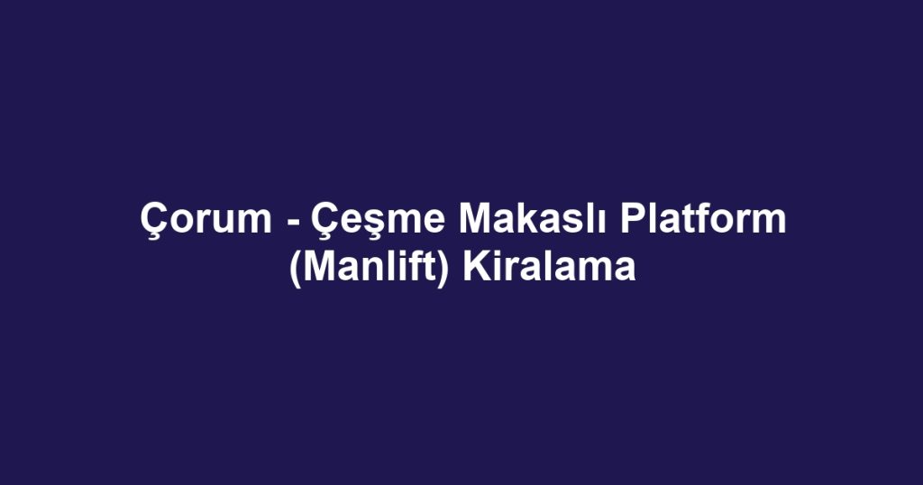 Çorum - Çeşme Makaslı Platform (Manlift) Kiralama