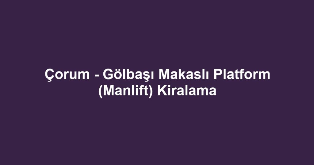 Çorum - Gölbaşı Makaslı Platform (Manlift) Kiralama