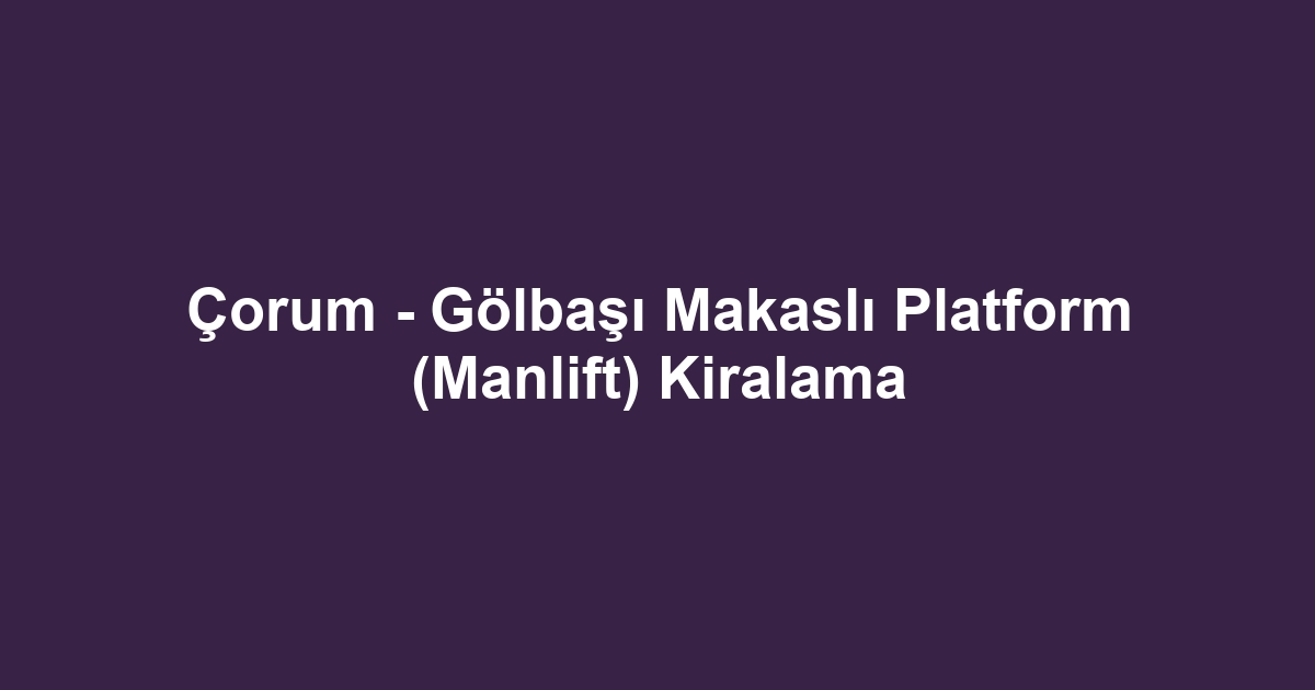 Çorum - Gölbaşı Makaslı Platform (Manlift) Kiralama