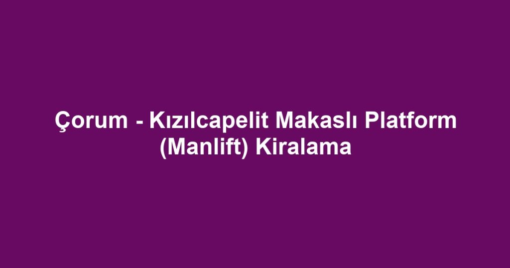 Çorum - Kızılcapelit Makaslı Platform (Manlift) Kiralama