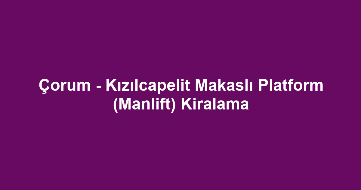 Çorum - Kızılcapelit Makaslı Platform (Manlift) Kiralama