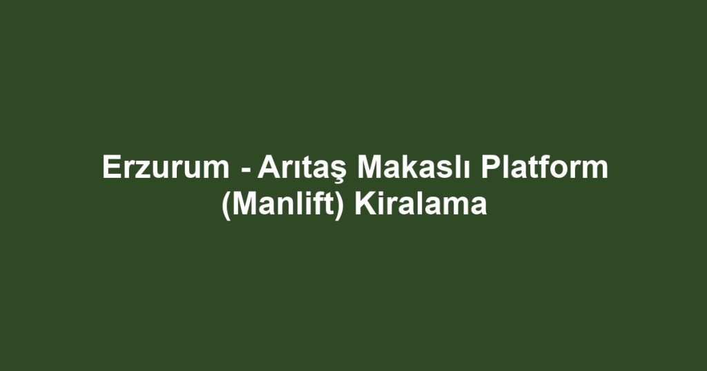 Erzurum - Arıtaş Makaslı Platform (Manlift) Kiralama