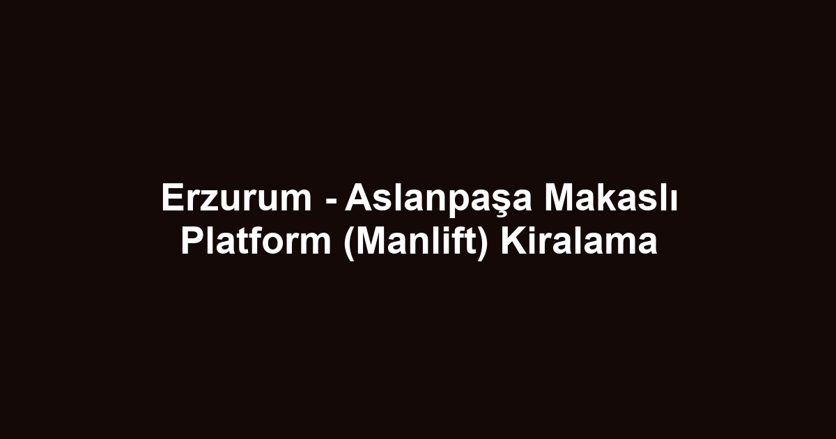 Erzurum - Aslanpaşa Makaslı Platform (Manlift) Kiralama