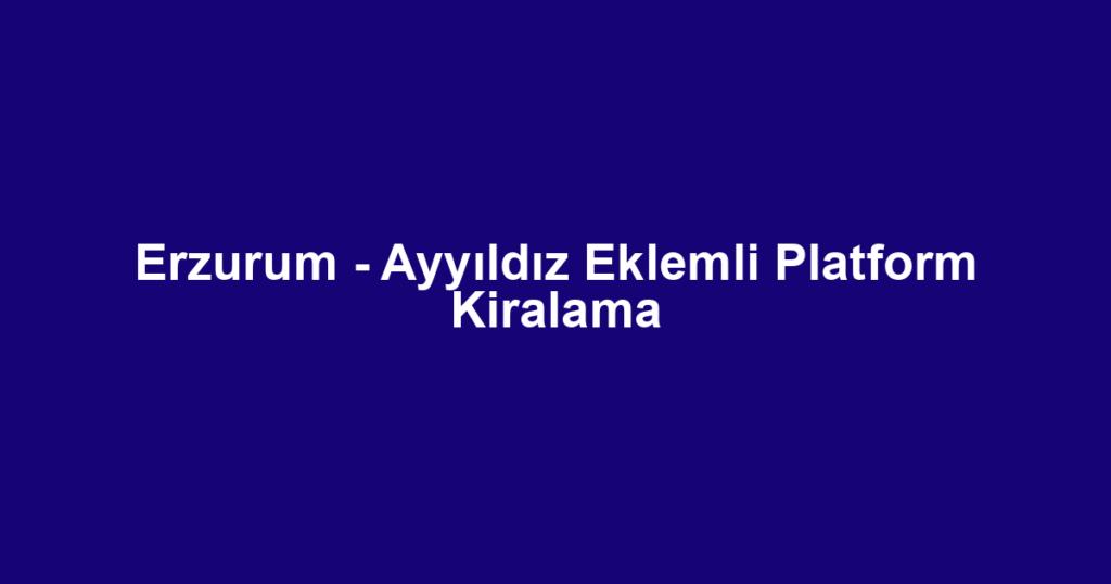 Erzurum - Ayyıldız Eklemli Platform Kiralama