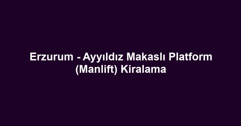 Erzurum - Ayyıldız Makaslı Platform (Manlift) Kiralama